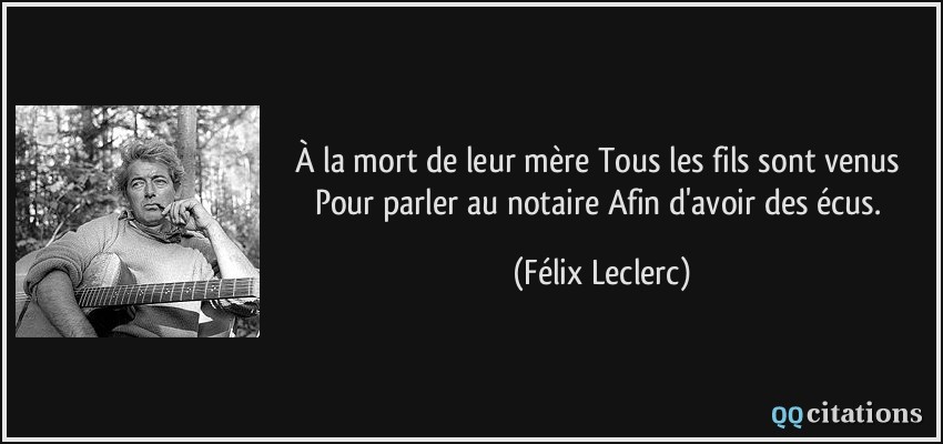 À la mort de leur mère Tous les fils sont venus Pour parler au notaire Afin d'avoir des écus.  - Félix Leclerc
