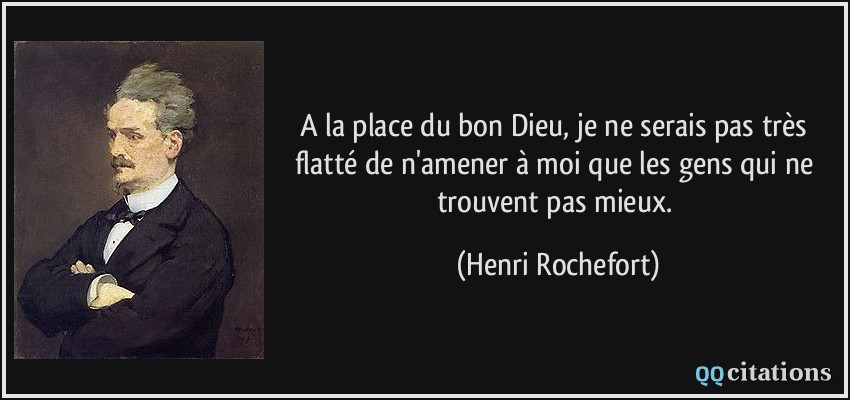 A la place du bon Dieu, je ne serais pas très flatté de n'amener à moi que les gens qui ne trouvent pas mieux.  - Henri Rochefort