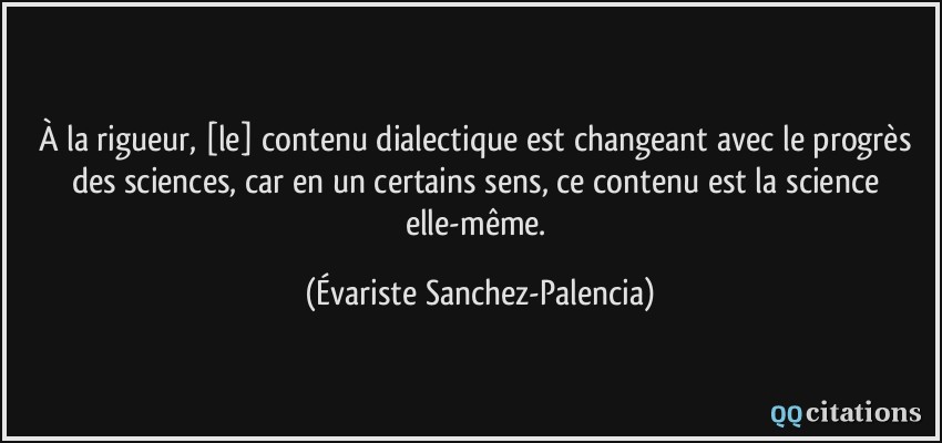 À la rigueur, [le] contenu dialectique est changeant avec le progrès des sciences, car en un certains sens, ce contenu est la science elle-même.  - Évariste Sanchez-Palencia