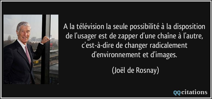 A la télévision la seule possibilité à la disposition de l'usager est de zapper d'une chaîne à l'autre, c'est-à-dire de changer radicalement d'environnement et d'images.  - Joël de Rosnay