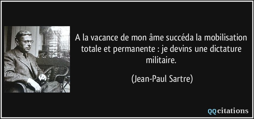 A la vacance de mon âme succéda la mobilisation totale et permanente : je devins une dictature militaire.  - Jean-Paul Sartre