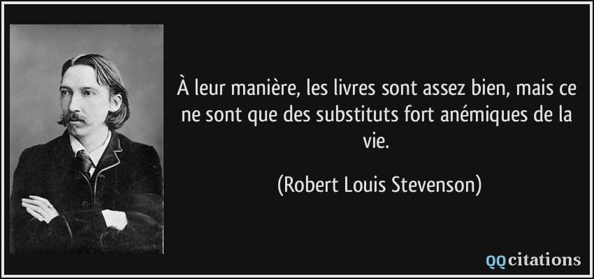 À leur manière, les livres sont assez bien, mais ce ne sont que des substituts fort anémiques de la vie.  - Robert Louis Stevenson