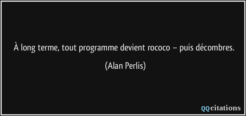 À long terme, tout programme devient rococo − puis décombres.  - Alan Perlis