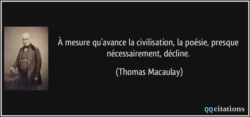 À mesure qu'avance la civilisation, la poésie, presque nécessairement, décline.  - Thomas Macaulay