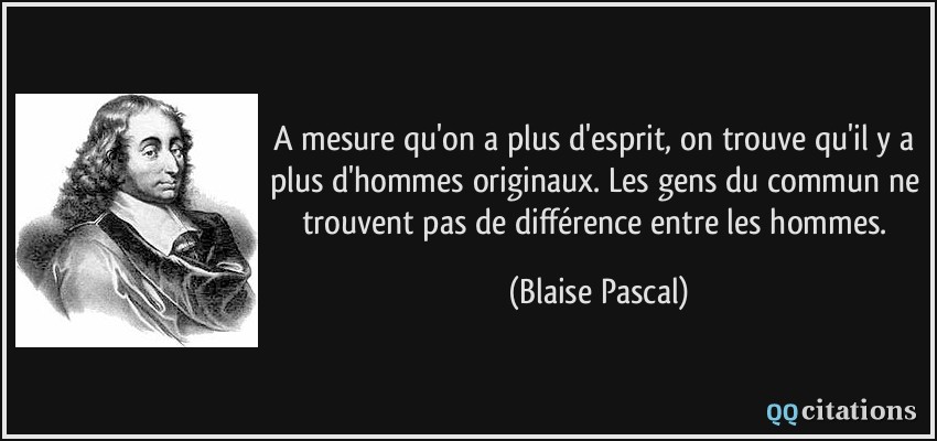 A mesure qu'on a plus d'esprit, on trouve qu'il y a plus d'hommes originaux. Les gens du commun ne trouvent pas de différence entre les hommes.  - Blaise Pascal