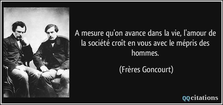 A mesure qu'on avance dans la vie, l'amour de la société croît en vous avec le mépris des hommes.  - Frères Goncourt