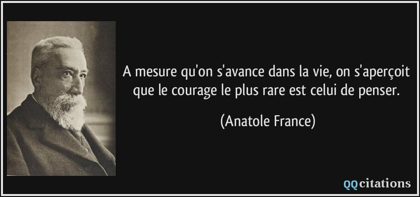 A mesure qu'on s'avance dans la vie, on s'aperçoit que le courage le plus rare est celui de penser.  - Anatole France