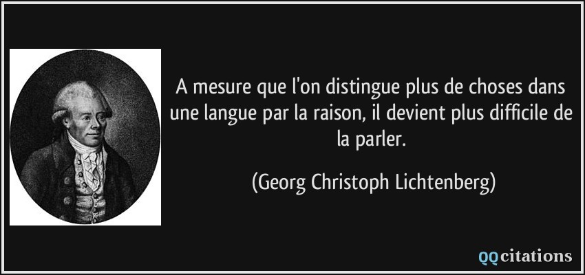 A mesure que l'on distingue plus de choses dans une langue par la raison, il devient plus difficile de la parler.  - Georg Christoph Lichtenberg