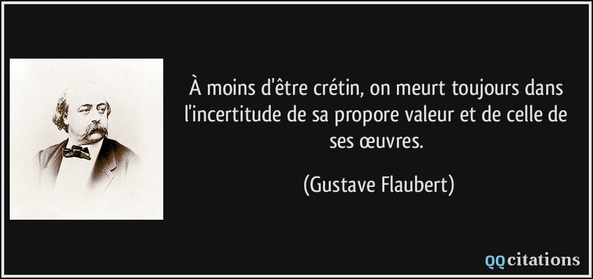 À moins d'être crétin, on meurt toujours dans l'incertitude de sa propore valeur et de celle de ses œuvres.  - Gustave Flaubert