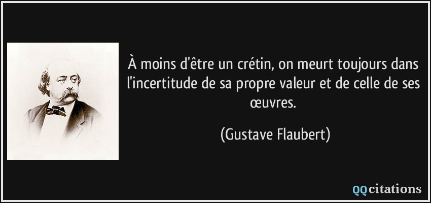 À moins d'être un crétin, on meurt toujours dans l'incertitude de sa propre valeur et de celle de ses œuvres.  - Gustave Flaubert