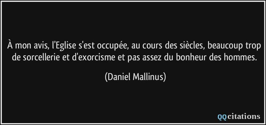 À mon avis, l'Eglise s'est occupée, au cours des siècles, beaucoup trop de sorcellerie et d'exorcisme et pas assez du bonheur des hommes.  - Daniel Mallinus