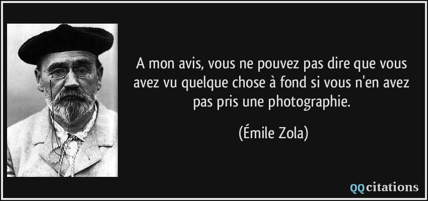 A mon avis, vous ne pouvez pas dire que vous avez vu quelque chose à fond si vous n'en avez pas pris une photographie.  - Émile Zola