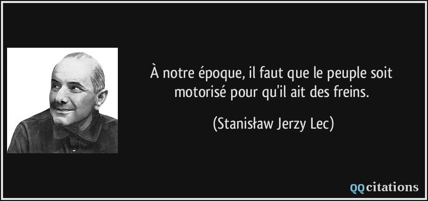 À notre époque, il faut que le peuple soit motorisé pour qu'il ait des freins.  - Stanisław Jerzy Lec