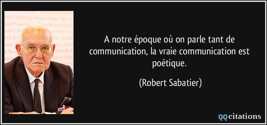 A notre époque où on parle tant de communication, la vraie communication est poétique.  - Robert Sabatier