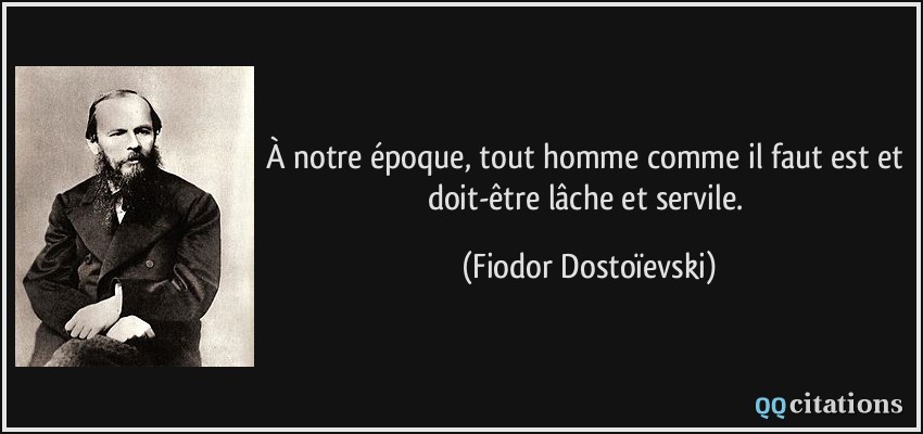 À notre époque, tout homme comme il faut est et doit-être lâche et servile.  - Fiodor Dostoïevski
