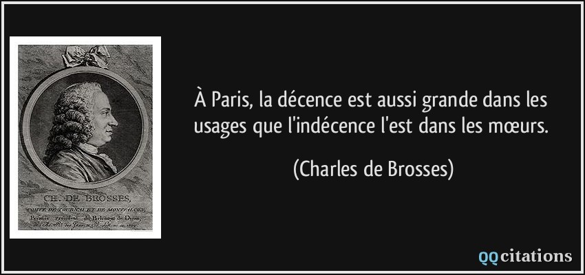 À Paris, la décence est aussi grande dans les usages que l'indécence l'est dans les mœurs.  - Charles de Brosses