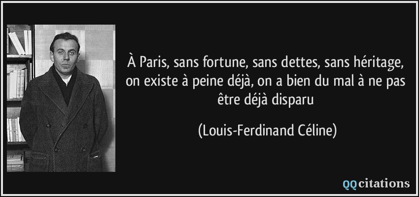 À Paris, sans fortune, sans dettes, sans héritage, on existe à peine déjà, on a bien du mal à ne pas être déjà disparu  - Louis-Ferdinand Céline