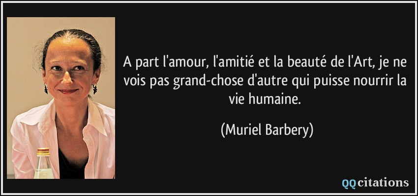 A part l'amour, l'amitié et la beauté de l'Art, je ne vois pas grand-chose d'autre qui puisse nourrir la vie humaine.  - Muriel Barbery