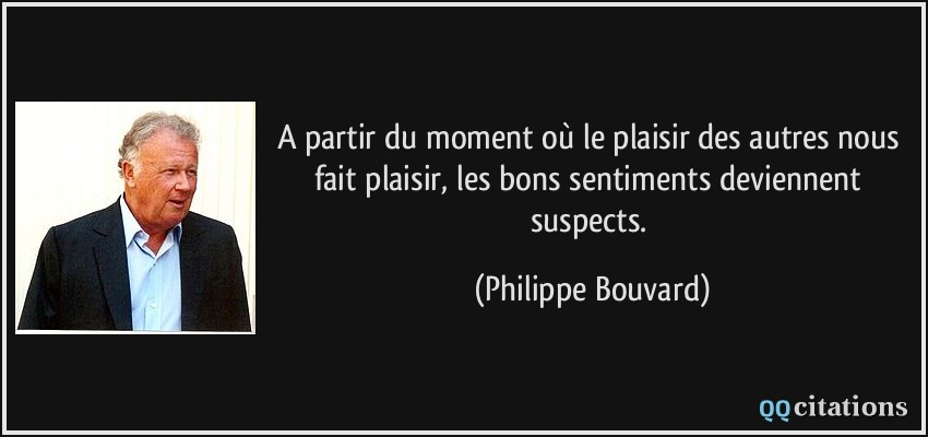 A partir du moment où le plaisir des autres nous fait plaisir, les bons sentiments deviennent suspects.  - Philippe Bouvard