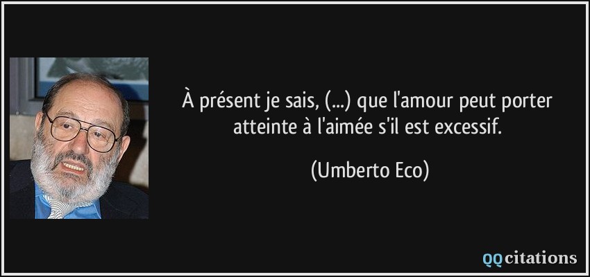 À présent je sais, (...) que l'amour peut porter atteinte à l'aimée s'il est excessif.  - Umberto Eco