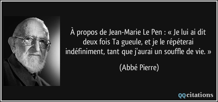 À propos de Jean-Marie Le Pen : « Je lui ai dit deux fois Ta gueule, et je le répéterai indéfiniment, tant que j'aurai un souffle de vie. »  - Abbé Pierre