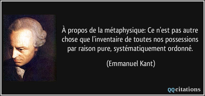 À propos de la métaphysique: Ce n'est pas autre chose que l'inventaire de toutes nos possessions par raison pure, systématiquement ordonné.  - Emmanuel Kant