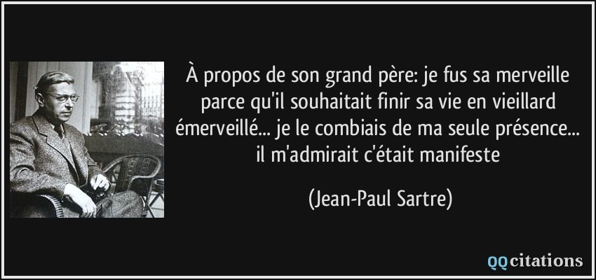À propos de son grand père: je fus sa merveille parce qu'il souhaitait finir sa vie en vieillard émerveillé... je le combiais de ma seule présence... il m'admirait c'était manifeste  - Jean-Paul Sartre