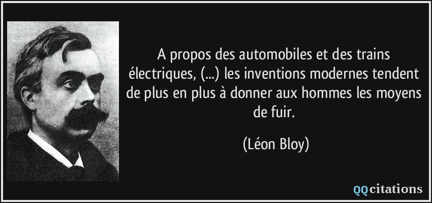 A propos des automobiles et des trains électriques, (...) les inventions modernes tendent de plus en plus à donner aux hommes les moyens de fuir.  - Léon Bloy