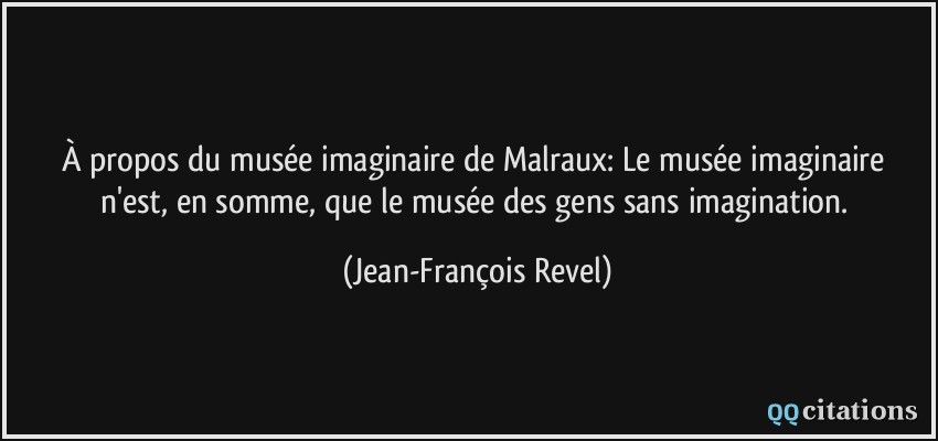 À propos du musée imaginaire de Malraux: Le musée imaginaire n'est, en somme, que le musée des gens sans imagination.  - Jean-François Revel