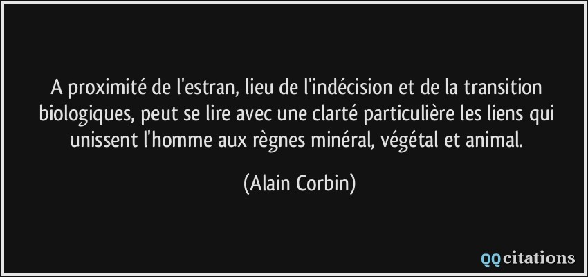 A proximité de l'estran, lieu de l'indécision et de la transition biologiques, peut se lire avec une clarté particulière les liens qui unissent l'homme aux règnes minéral, végétal et animal.  - Alain Corbin