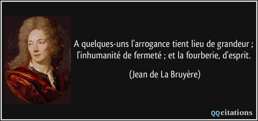 A quelques-uns l'arrogance tient lieu de grandeur ; l'inhumanité de fermeté ; et la fourberie, d'esprit.  - Jean de La Bruyère