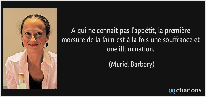 A qui ne connaît pas l'appétit, la première morsure de la faim est à la fois une souffrance et une illumination.  - Muriel Barbery