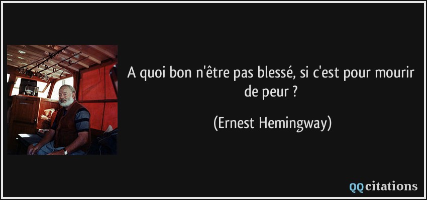 A quoi bon n'être pas blessé, si c'est pour mourir de peur ?  - Ernest Hemingway