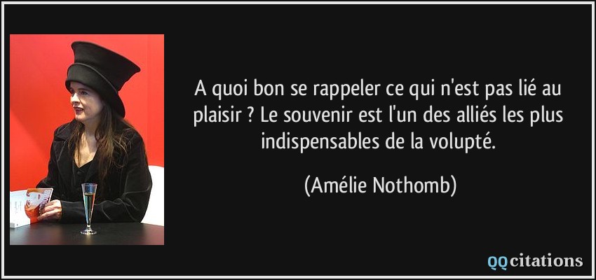 A quoi bon se rappeler ce qui n'est pas lié au plaisir ? Le souvenir est l'un des alliés les plus indispensables de la volupté.  - Amélie Nothomb