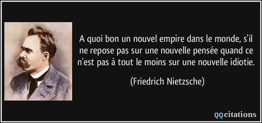 A quoi bon un nouvel empire dans le monde, s'il ne repose pas sur une nouvelle pensée quand ce n'est pas à tout le moins sur une nouvelle idiotie.  - Friedrich Nietzsche