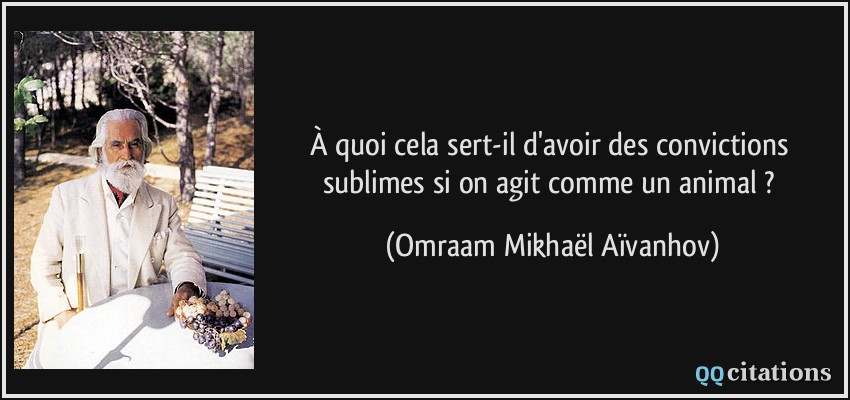 À quoi cela sert-il d'avoir des convictions sublimes si on agit comme un animal ?  - Omraam Mikhaël Aïvanhov