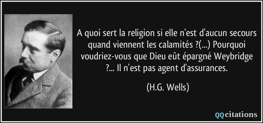 A quoi sert la religion si elle n'est d'aucun secours quand viennent les calamités ?(...) Pourquoi voudriez-vous que Dieu eût épargné Weybridge ?... Il n'est pas agent d'assurances.  - H.G. Wells