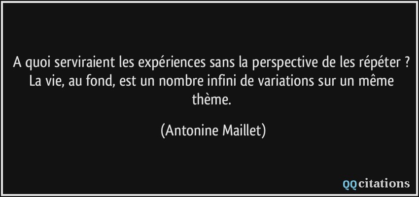 A quoi serviraient les expériences sans la perspective de les répéter ? La vie, au fond, est un nombre infini de variations sur un même thème.  - Antonine Maillet