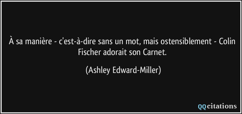 À sa manière - c'est-à-dire sans un mot, mais ostensiblement - Colin Fischer adorait son Carnet.  - Ashley Edward-Miller