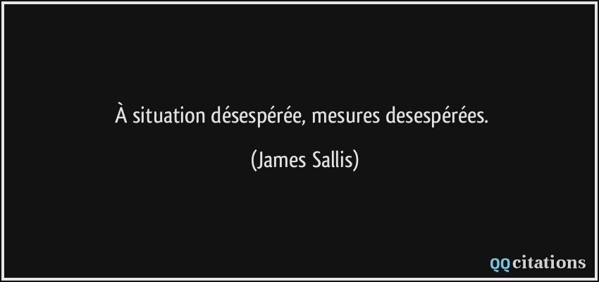 À situation désespérée, mesures desespérées.  - James Sallis