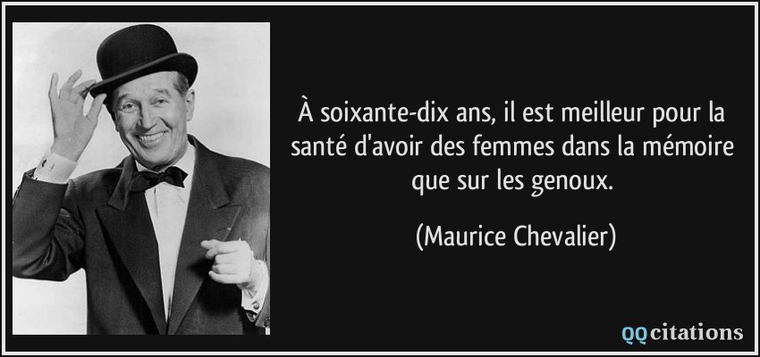 À soixante-dix ans, il est meilleur pour la santé d'avoir des femmes dans la mémoire que sur les genoux.  - Maurice Chevalier