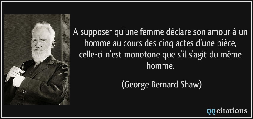 A supposer qu'une femme déclare son amour à un homme au cours des cinq actes d'une pièce, celle-ci n'est monotone que s'il s'agit du même homme.  - George Bernard Shaw