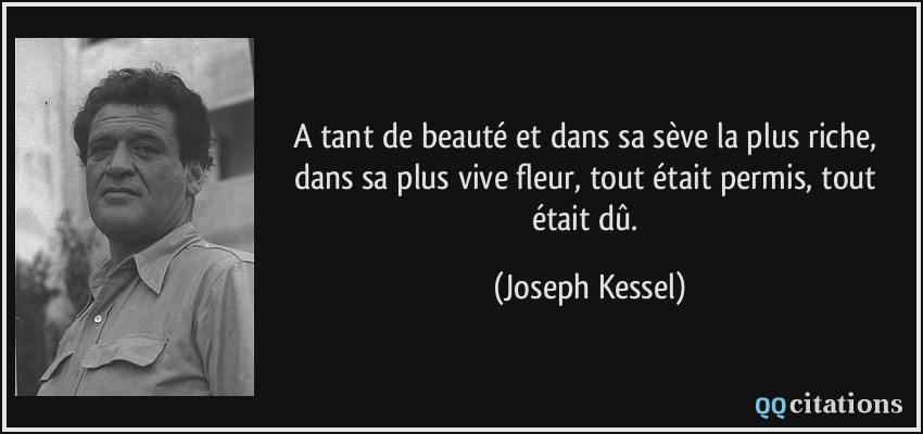 A tant de beauté et dans sa sève la plus riche, dans sa plus vive fleur, tout était permis, tout était dû.  - Joseph Kessel