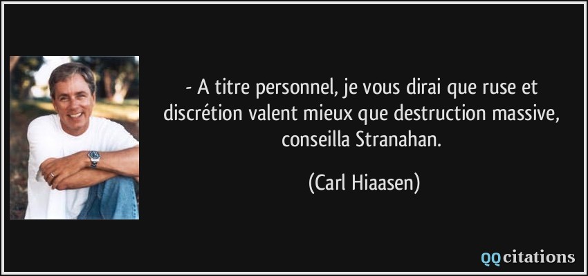 - A titre personnel, je vous dirai que ruse et discrétion valent mieux que destruction massive, conseilla Stranahan.  - Carl Hiaasen