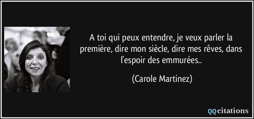 A toi qui peux entendre, je veux parler la première, dire mon siècle, dire mes rêves, dans l'espoir des emmurées..  - Carole Martinez