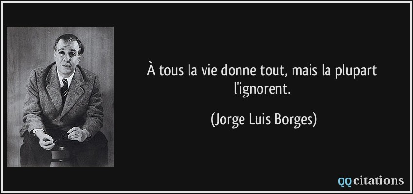 À tous la vie donne tout, mais la plupart l'ignorent.  - Jorge Luis Borges