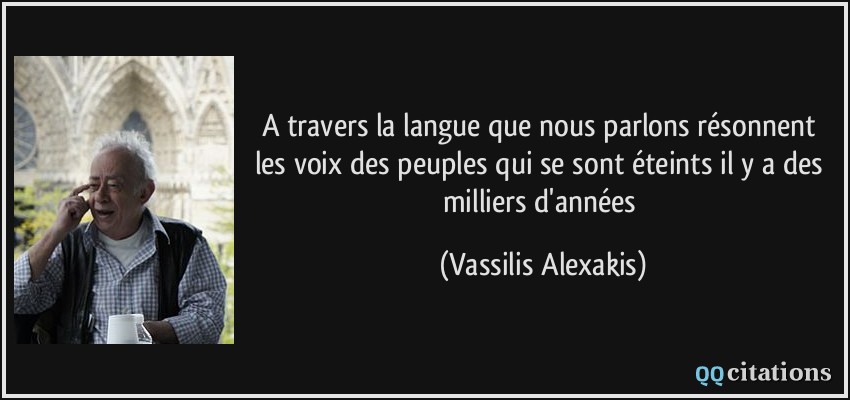 A travers la langue que nous parlons résonnent les voix des peuples qui se sont éteints il y a des milliers d'années  - Vassilis Alexakis