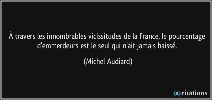 À travers les innombrables vicissitudes de la France, le pourcentage d'emmerdeurs est le seul qui n'ait jamais baissé.  - Michel Audiard