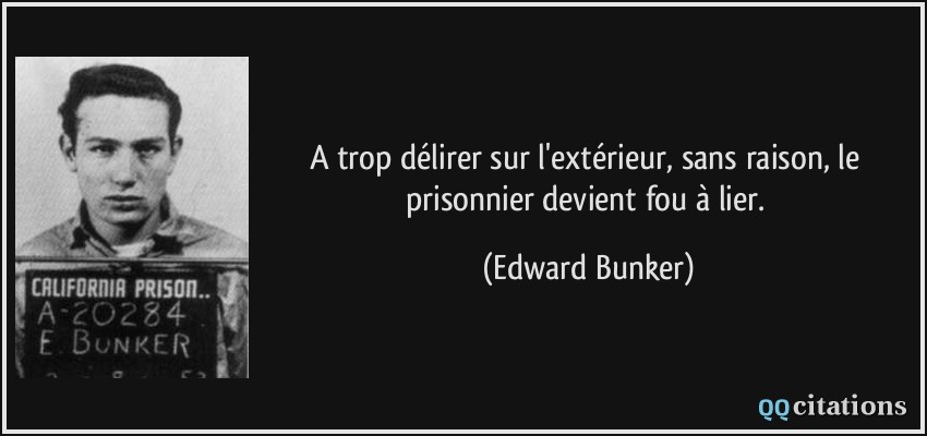 A trop délirer sur l'extérieur, sans raison, le prisonnier devient fou à lier.  - Edward Bunker