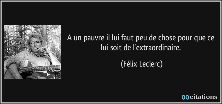 A un pauvre il lui faut peu de chose pour que ce lui soit de l'extraordinaire.  - Félix Leclerc